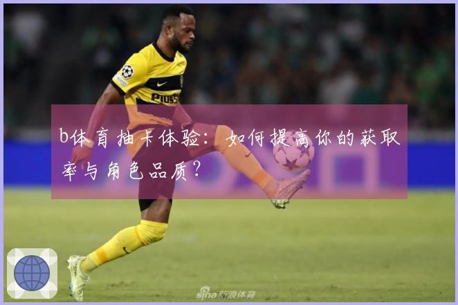 b体育抽卡体验：如何提高你的获取率与角色品质？