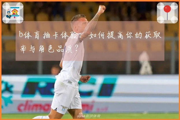 b体育抽卡体验：如何提高你的获取率与角色品质？