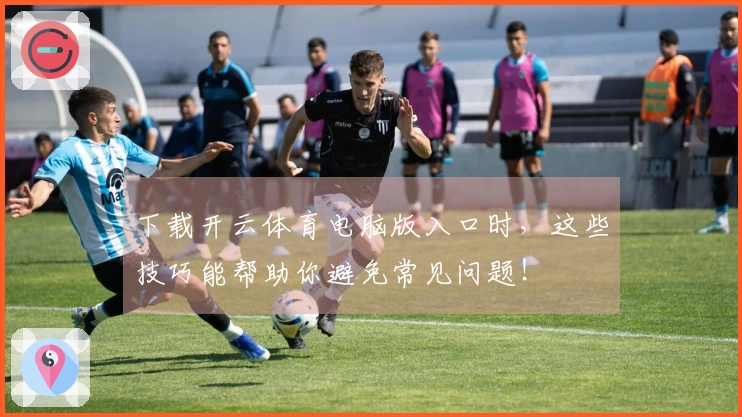下载开云体育电脑版入口时,这些技巧能帮助你避免常见问题!
