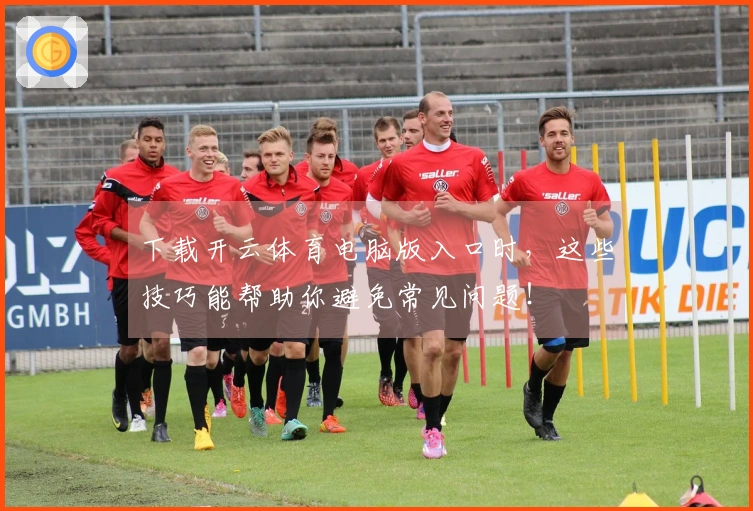 下载开云体育电脑版入口时，这些技巧能帮助你避免常见问题！