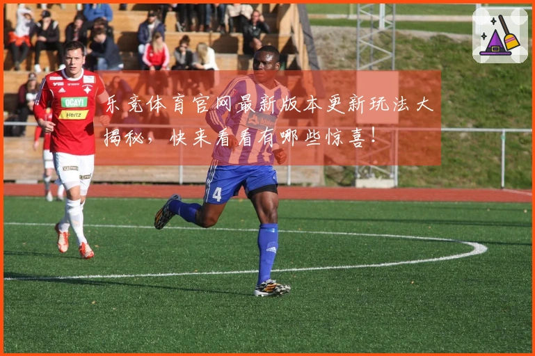 乐竞体育官网最新版本更新玩法大揭秘，快来看看有哪些惊喜！