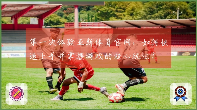 第一次体验亚新体育官网，如何快速上手并掌握游戏的核心玩法？