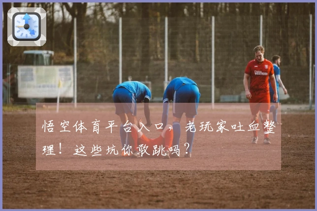 悟空体育平台入口，老玩家吐血整理！这些坑你敢跳吗？