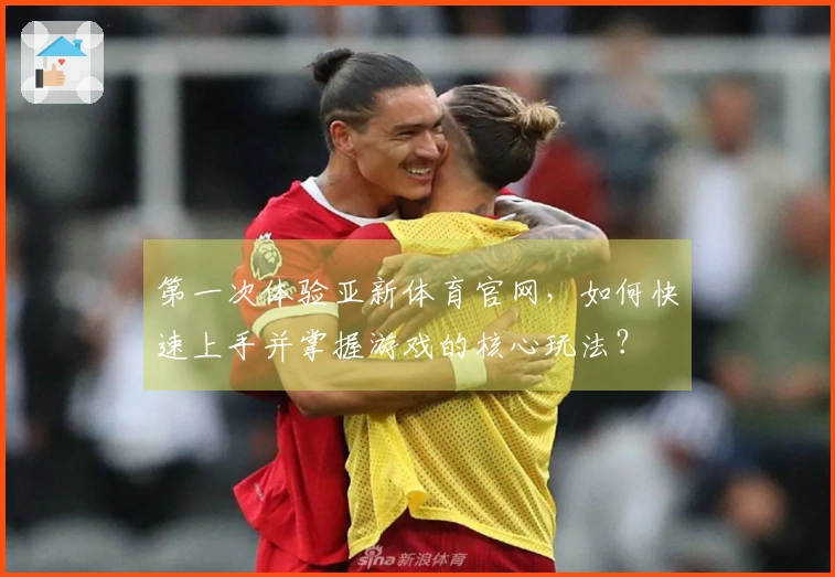 第一次体验亚新体育官网,如何快速上手并掌握游戏的核心玩法?